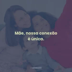 Mãe, nossa conexão é única.