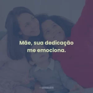 Mãe, sua dedicação me emociona.