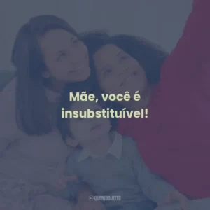 Mãe, você é insubstituível!