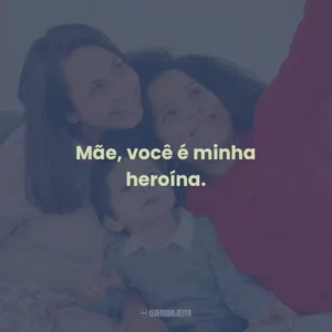 Mãe, você é minha heroína.