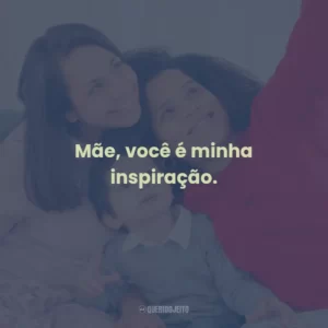 Mãe, você é minha inspiração.