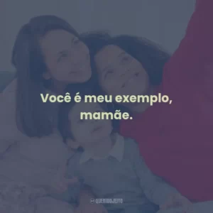 Você é meu exemplo, mamãe.