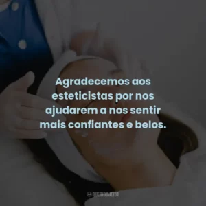 Agradecemos aos esteticistas por nos ajudarem a nos sentir mais confiantes e belos.