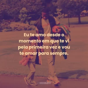 Eu te amo desde o momento em que te vi pela primeira vez e vou te amar para sempre.