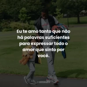 Eu te amo tanto que não há palavras suficientes para expressar todo o amor que sinto por você.