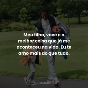 Meu filho, você é a melhor coisa que já me aconteceu na vida. Eu te amo mais do que tudo.
