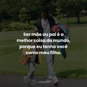 Ser mãe ou pai é a melhor coisa do mundo, porque eu tenho você como meu filho.