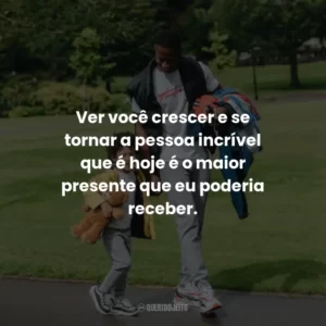 Ver você crescer e se tornar a pessoa incrível que é hoje é o maior presente que eu poderia receber.