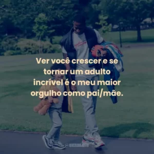 Ver você crescer e se tornar um adulto incrível é o meu maior orgulho como pai/mãe.
