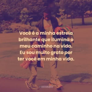 Você é a minha estrela brilhante que ilumina o meu caminho na vida. Eu sou muito grato por ter você em minha vida.