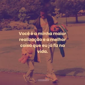 Você é a minha maior realização e a melhor coisa que eu já fiz na vida.
