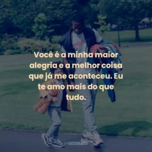 Você é a minha maior alegria e a melhor coisa que já me aconteceu. Eu te amo mais do que tudo.
