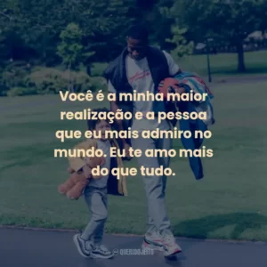Você é a minha maior realização e a pessoa que eu mais admiro no mundo. Eu te amo mais do que tudo.
