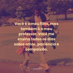Você é o meu filho, mas também é o meu professor. Você me ensina todos os dias sobre amor, paciência e compaixão.