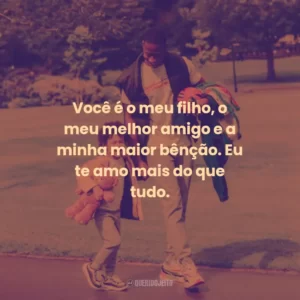 Você é o meu filho, o meu melhor amigo e a minha maior bênção. Eu te amo mais do que tudo.