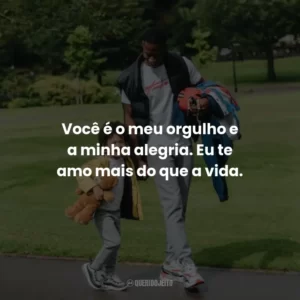 Você é o meu orgulho e a minha alegria. Eu te amo mais do que a vida.