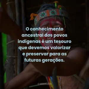 O conhecimento ancestral dos povos indígenas é um tesouro que devemos valorizar e preservar para as futuras gerações.