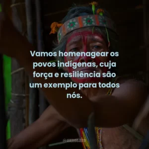 Vamos homenagear os povos indígenas, cuja força e resiliência são um exemplo para todos nós.