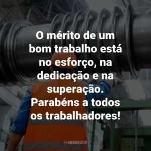 O mérito de um bom trabalho está no esforço, na dedicação e na superação. Parabéns a todos os trabalhadores!