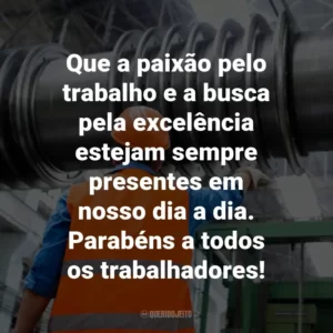 Que a paixão pelo trabalho e a busca pela excelência estejam sempre presentes em nosso dia a dia. Parabéns a todos os trabalhadores!