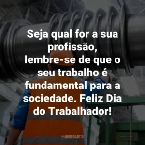 Seja qual for a sua profissão, lembre-se de que o seu trabalho é fundamental para a sociedade. Feliz Dia do Trabalhador!