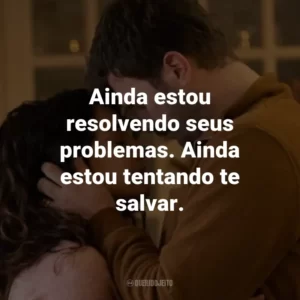 Ainda estou resolvendo seus problemas. Ainda estou tentando te salvar.