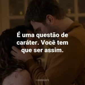 É uma questão de caráter. Você tem que ser assim.