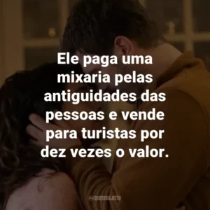 Ele paga uma mixaria pelas antiguidades das pessoas e vende para turistas por dez vezes o valor.