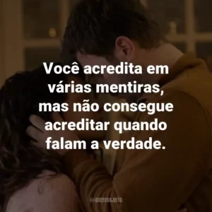 Você acredita em várias mentiras, mas não consegue acreditar quando falam a verdade.