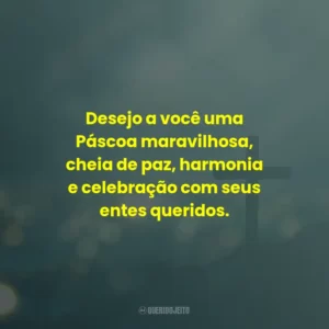 Desejo a você uma Páscoa maravilhosa, cheia de paz, harmonia e celebração com seus entes queridos.