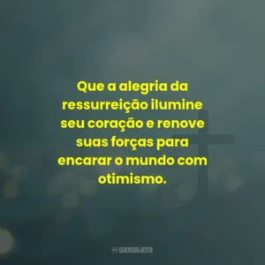 Que a alegria da ressurreição ilumine seu coração e renove suas forças para encarar o mundo com otimismo.