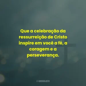 Que a celebração da ressurreição de Cristo inspire em você a fé, a coragem e a perseverança.