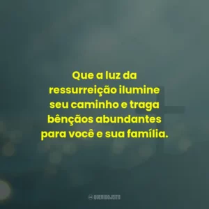 Que a luz da ressurreição ilumine seu caminho e traga bênçãos abundantes para você e sua família.