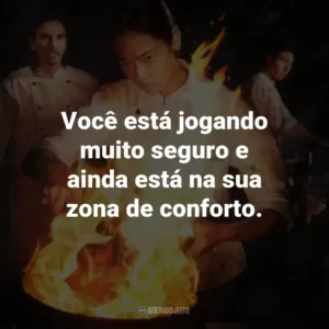 Você está jogando muito seguro e ainda está na sua zona de conforto.