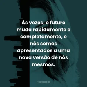 Às vezes, o futuro muda rapidamente e completamente, e nós somos apresentados a uma nova versão de nós mesmos. – Meredith Grey
