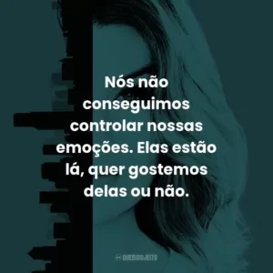 Nós não conseguimos controlar nossas emoções. Elas estão lá, quer gostemos delas ou não. – Cristina Yang.
