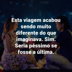 Esta viagem acabou sendo muito diferente do que imaginava. Sim. Seria péssimo se fosse a última.