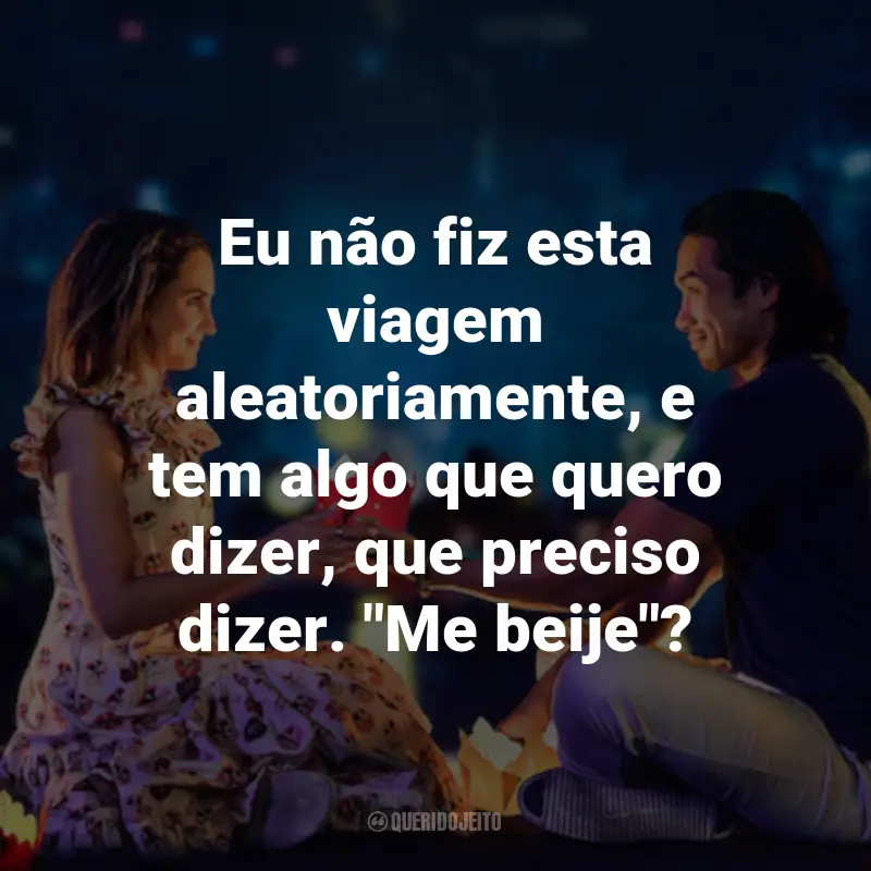 Frases do Filme Guia de Viagem para o Amor: Eu não fiz esta viagem aleatoriamente, e tem algo que quero dizer, que preciso dizer. "Me beije"?