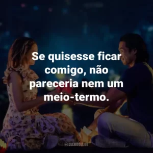 Se quisesse ficar comigo, não pareceria nem um meio-termo.