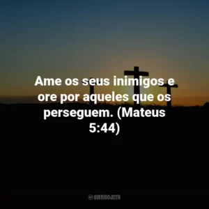 Ame os seus inimigos e ore por aqueles que os perseguem. (Mateus 5:44)