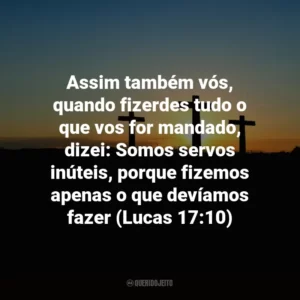 Assim também vós, quando fizerdes tudo o que vos for mandado, dizei: Somos servos inúteis, porque fizemos apenas o que devíamos fazer (Lucas 17:10)