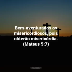Bem-aventurados os misericordiosos, pois obterão misericórdia. (Mateus 5:7)