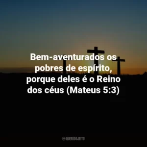 Bem-aventurados os pobres de espírito, porque deles é o Reino dos céus (Mateus 5:3)