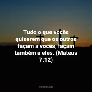 Tudo o que vocês quiserem que os outros façam a vocês, façam também a eles. (Mateus 7:12)