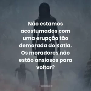Não estamos acostumados com uma erupção tão demorada do Katla. Os moradores não estão ansiosos para voltar?