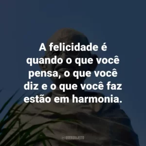 A felicidade é quando o que você pensa, o que você diz e o que você faz estão em harmonia.
