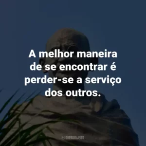 A melhor maneira de se encontrar é perder-se a serviço dos outros.