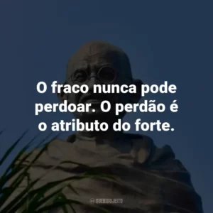 O fraco nunca pode perdoar. O perdão é o atributo do forte.