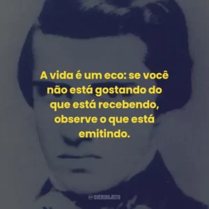 A vida é um eco: se você não está gostando do que está recebendo, observe o que está emitindo.