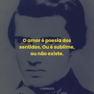 O amor é poesia dos sentidos. Ou é sublime, ou não existe.